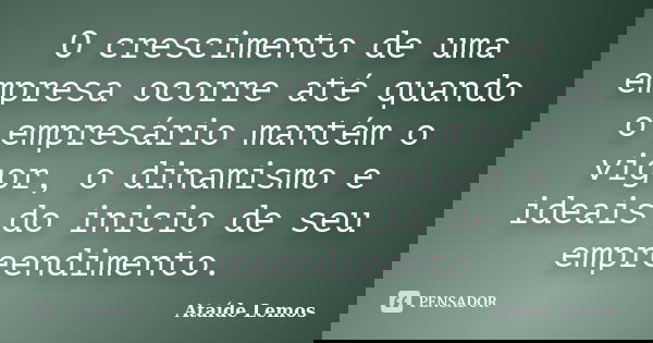 O crescimento de uma empresa ocorre até quando o empresário mantém o vigor, o dinamismo e ideais do inicio de seu empreendimento.... Frase de Ataíde Lemos.