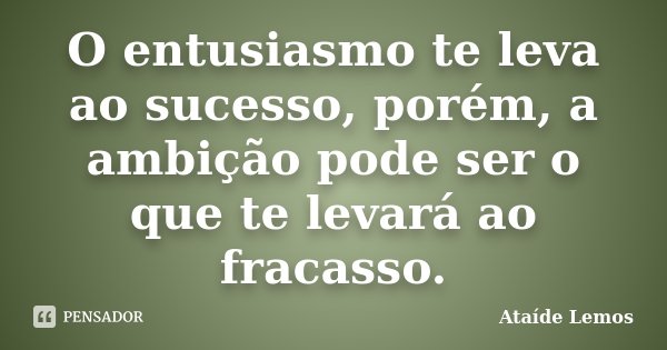 O entusiasmo te leva ao sucesso, porém, a ambição pode ser o que te levará ao fracasso.... Frase de Ataíde Lemos.