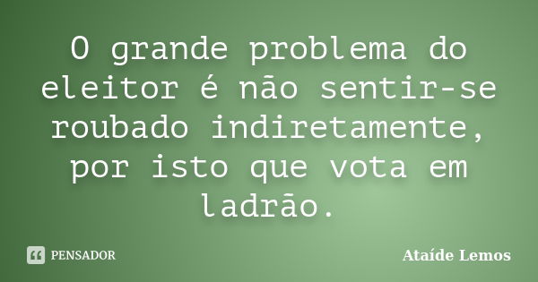 O grande problema do eleitor é não sentir-se roubado indiretamente, por isto que vota em ladrão.... Frase de Ataíde Lemos.