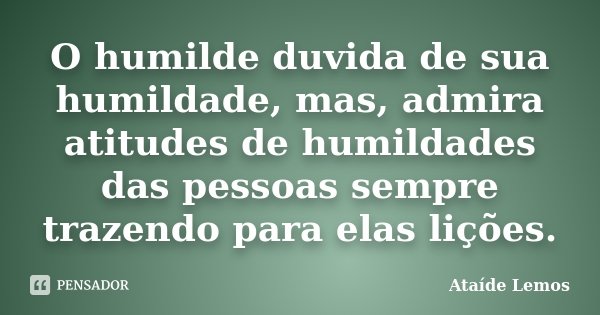 O humilde duvida de sua humildade, mas, admira atitudes de humildades das pessoas sempre trazendo para elas lições.... Frase de Ataíde Lemos.