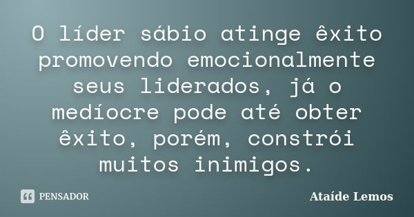 O líder sábio atinge êxito promovendo emocionalmente seus liderados, já o medíocre pode até obter êxito, porém, constrói muitos inimigos.... Frase de Ataíde Lemos.