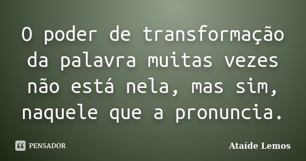O poder de transformação da palavra muitas vezes não está nela, mas sim, naquele que a pronuncia.... Frase de Ataíde Lemos.