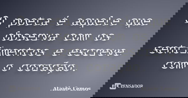 O poeta é aquele que observa com os sentimentos e escreve com o coração.... Frase de Ataíde Lemos.