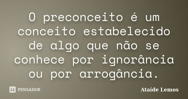 O preconceito é um conceito estabelecido de algo que não se conhece por ignorância ou por arrogância.... Frase de Ataíde Lemos.