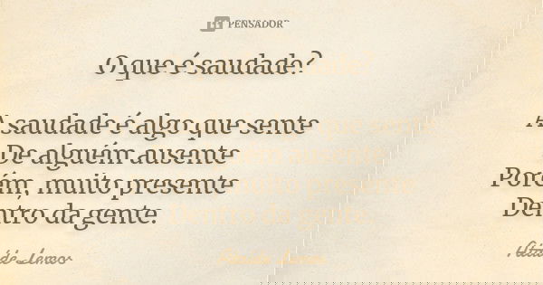 O que é saudade? A saudade é algo que sente De alguém ausente Porém, muito presente Dentro da gente.... Frase de Ataíde Lemos.