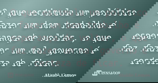 O que estimula um político fazer um bom trabalho é esperança de voltar, o que faz fazer um mal governo é certeza de ficar.... Frase de Ataíde Lemos.