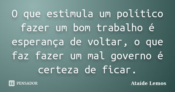 O que estimula um político fazer um bom trabalho é esperança de voltar, o que faz fazer um mal governo é certeza de ficar.... Frase de Ataíde Lemos.