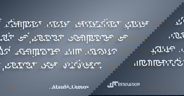 O tempo nos ensina que nada é para sempre e que há sempre um novo momento para se viver.... Frase de Ataíde Lemos.