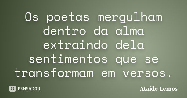 Os poetas mergulham dentro da alma extraindo dela sentimentos que se transformam em versos.... Frase de Ataíde Lemos.