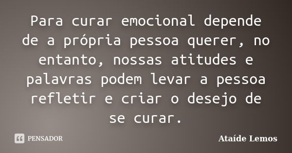 Para curar emocional depende de a própria pessoa querer, no entanto, nossas atitudes e palavras podem levar a pessoa refletir e criar o desejo de se curar.... Frase de Ataíde Lemos.