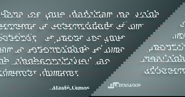 Para os que habitam na vida terrena a eternidade é um mistério, e para os que partiram a eternidade é uma realidade indescritível ao discernimento humano.... Frase de Ataíde Lemos.