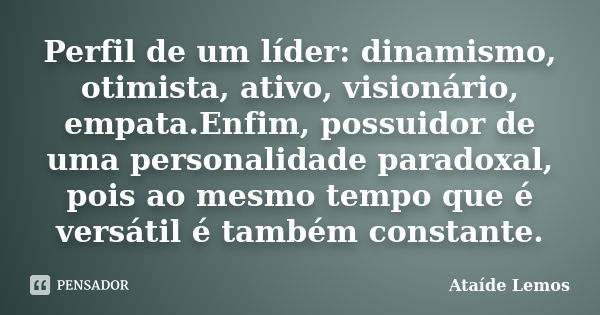 Perfil de um líder: dinamismo, otimista, ativo, visionário, empata.Enfim, possuidor de uma personalidade paradoxal, pois ao mesmo tempo que é versátil é também ... Frase de Ataíde Lemos.