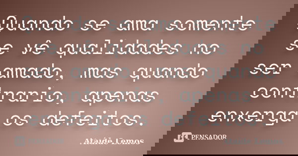 Quando se ama somente se vê qualidades no ser amado, mas quando contrario, apenas enxerga os defeitos.... Frase de Ataíde Lemos.