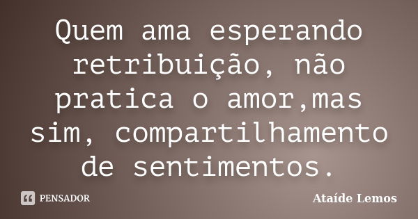 Quem ama esperando retribuição, não pratica o amor,mas sim, compartilhamento de sentimentos.... Frase de Ataíde Lemos.