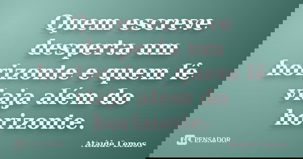 Quem escreve desperta um horizonte e quem lê viaja além do horizonte.... Frase de Ataíde Lemos.