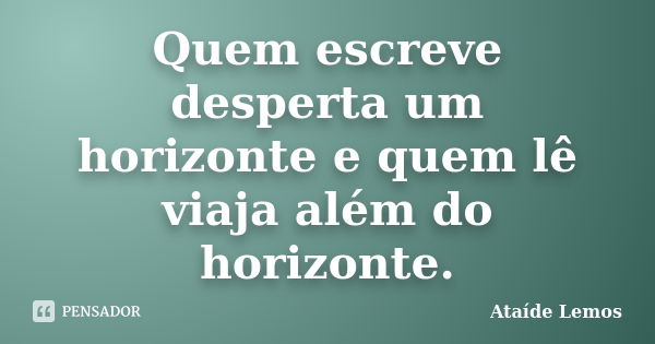 Quem escreve desperta um horizonte e quem lê viaja além do horizonte.... Frase de Ataíde Lemos.