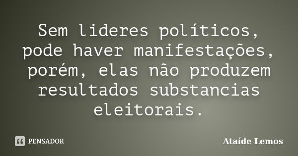 Sem lideres políticos, pode haver manifestações, porém, elas não produzem resultados substancias eleitorais.... Frase de Ataíde Lemos.