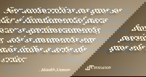 Ser autocrítico no que se faz é fundamental para buscar o aprimoramento, porém, até o momento em que ele não inibe a arte de criar.... Frase de Ataíde Lemos.