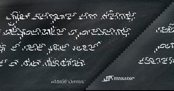 Siga sempre em frente, não desperdice o presente, pois, é nele que você escreve a tua história.... Frase de Ataíde Lemos.
