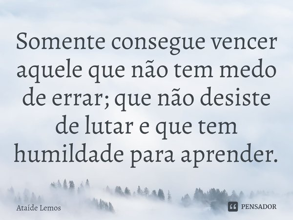 ⁠Somente consegue vencer aquele que não tem medo de errar; que não desiste de lutar e que tem humildade para aprender.... Frase de Ataíde Lemos.