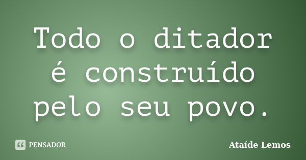 Todo o ditador é construído pelo seu povo.... Frase de Ataíde Lemos.