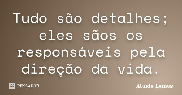 Tudo são detalhes; eles sãos os responsáveis pela direção da vida.... Frase de Ataíde Lemos.