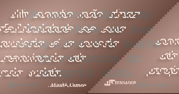 Um sonho não traz felicidade se sua conquista é a custa da renúncia da própria vida.... Frase de Ataíde Lemos.