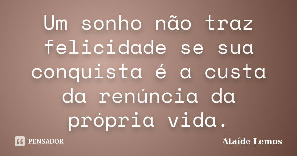 Um sonho não traz felicidade se sua conquista é a custa da renúncia da própria vida.... Frase de Ataíde Lemos.