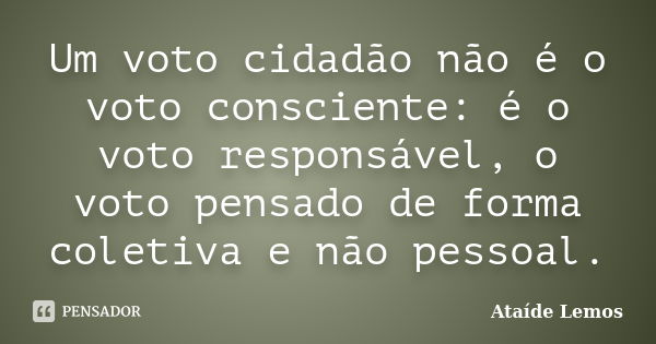 Um voto cidadão não é o voto consciente: é o voto responsável, o voto pensado de forma coletiva e não pessoal.... Frase de Ataíde Lemos.