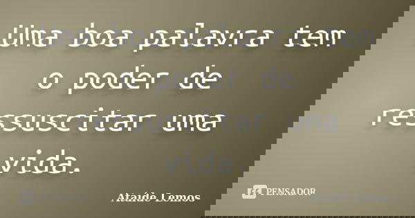 Uma boa palavra tem o poder de ressuscitar uma vida.... Frase de Ataíde Lemos.