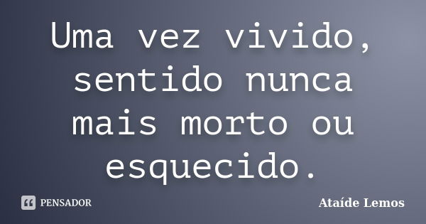 Uma vez vivido, sentido nunca mais morto ou esquecido.... Frase de Ataíde Lemos.