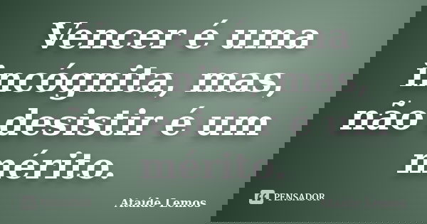 Vencer é uma incógnita, mas, não desistir é um mérito.... Frase de Ataíde Lemos.