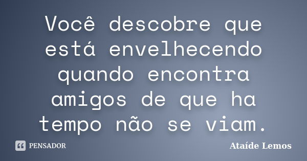 Você descobre que está envelhecendo quando encontra amigos de que ha tempo não se viam.... Frase de Ataíde Lemos.