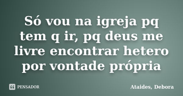 Só vou na igreja pq tem q ir, pq deus me livre encontrar hetero por vontade própria... Frase de Ataídes, Débora.