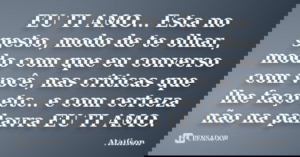 EU TI AMO... Esta no gesto, modo de te olhar, modo com que eu converso com você, nas criticas que lhe faço etc.. e com certeza não na palavra EU TI AMO.... Frase de Atailson.