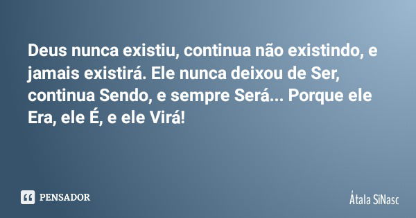 Deus nunca existiu, continua não existindo, e jamais existirá. Ele nunca deixou de Ser, continua Sendo, e sempre Será... Porque ele Era, ele É, e ele Virá!... Frase de Átala SiNasc.