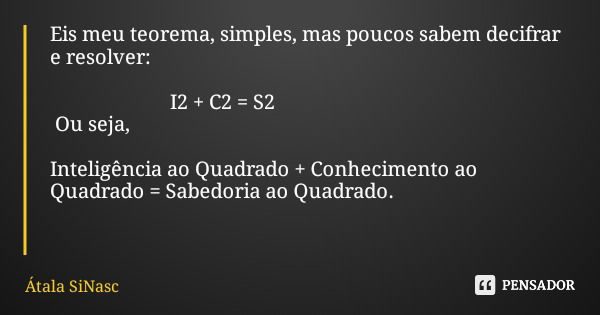 Eis meu teorema, simples, mas poucos sabem decifrar e resolver: I2 + C2 = S2 Ou seja, Inteligência ao Quadrado + Conhecimento ao Quadrado = Sabedoria ao Quadrad... Frase de Átala SiNasc.