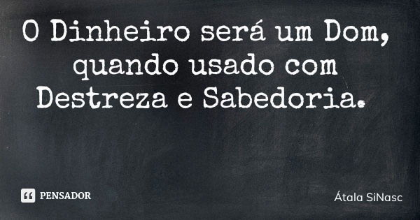 O Dinheiro será um Dom, quando usado com Destreza e Sabedoria.... Frase de Átala SiNasc.