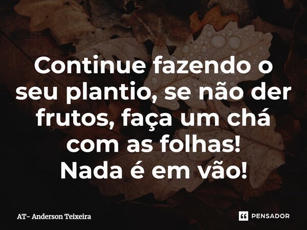 ⁠Continue fazendo o seu plantio, se não der frutos, faça um chá com as folhas! Nada é em vão!... Frase de AT- Anderson Teixeira.