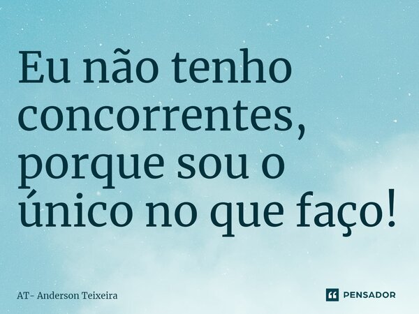 ⁠Eu não tenho concorrentes, porque sou o único no que faço!... Frase de AT- Anderson Teixeira.