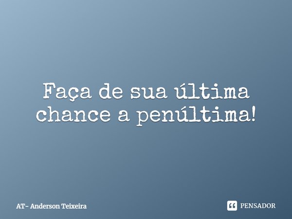 ⁠Faça de sua última chance a penúltima!... Frase de AT- Anderson Teixeira.