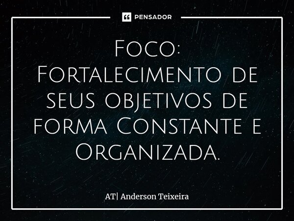 ⁠Foco: Fortalecimento de seus objetivos de forma Constante e Organizada.... Frase de AT Anderson Teixeira.