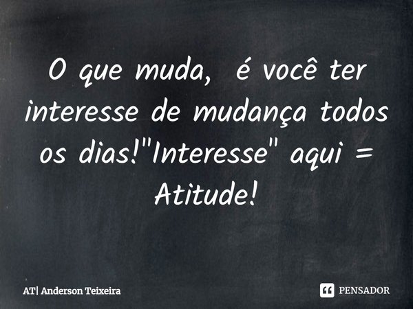 ⁠O que muda, é você ter interesse de mudança todos os dias! "Interesse" aqui = Atitude!... Frase de AT Anderson Teixeira.