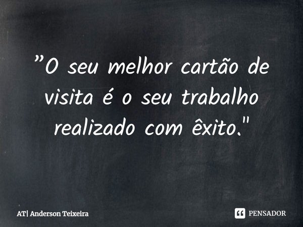 ⁠⁠⁠”O seu melhor cartão de visita é o seu trabalho realizado com êxito."... Frase de AT Anderson Teixeira.