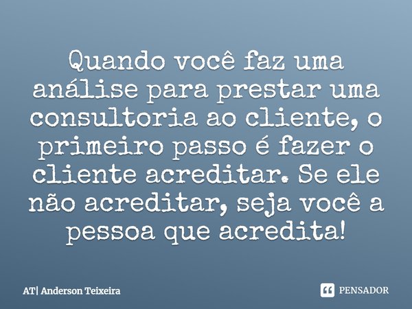 ⁠Quando você faz uma análise para prestar uma consultoria ao cliente, o primeiro passo é fazer o cliente acreditar. Se ele não acreditar, seja você a pessoa que... Frase de AT Anderson Teixeira.