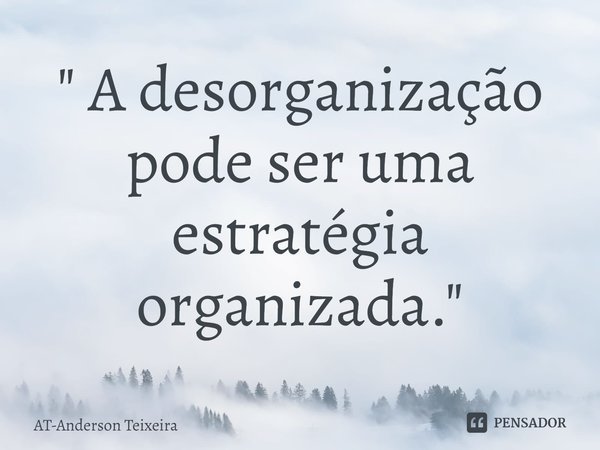 ⁠ " A desorganização pode ser uma estratégia organizada."... Frase de AT-Anderson Teixeira.