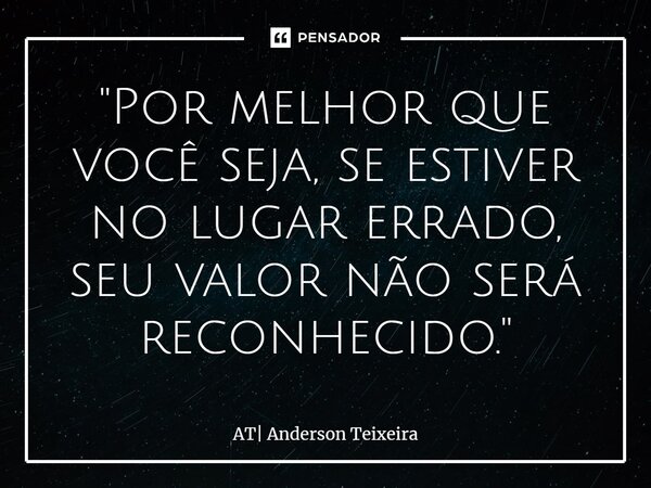 "⁠Por melhor que você seja, se estiver no lugar errado, seu valor não será reconhecido."... Frase de AT Anderson Teixeira.