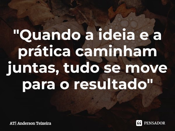 ⁠"Quando a ideia e a prática caminham juntas, tudo se move para o resultado"... Frase de AT Anderson Teixeira.
