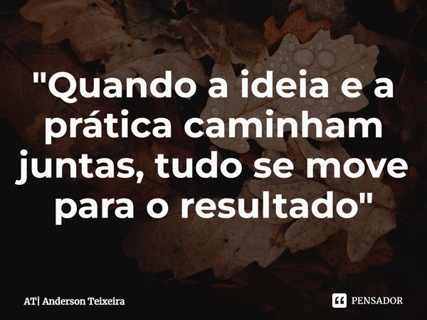 ⁠"Quando a ideia e a prática caminham juntas, tudo se move para o resultado"... Frase de AT Anderson Teixeira.