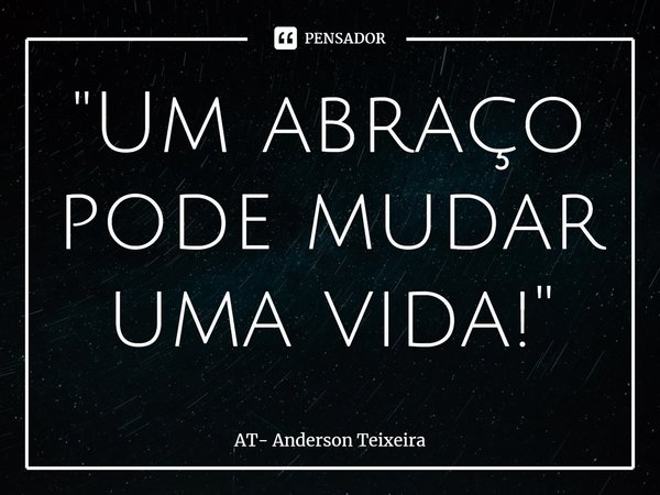 ⁠"Um abraço pode mudar uma vida!"... Frase de AT- Anderson Teixeira.